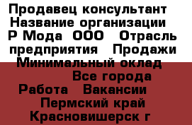 Продавец-консультант › Название организации ­ Р-Мода, ООО › Отрасль предприятия ­ Продажи › Минимальный оклад ­ 22 000 - Все города Работа » Вакансии   . Пермский край,Красновишерск г.